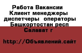 Работа Вакансии - Клиент-менеджеры, диспетчеры, операторы. Башкортостан респ.,Салават г.